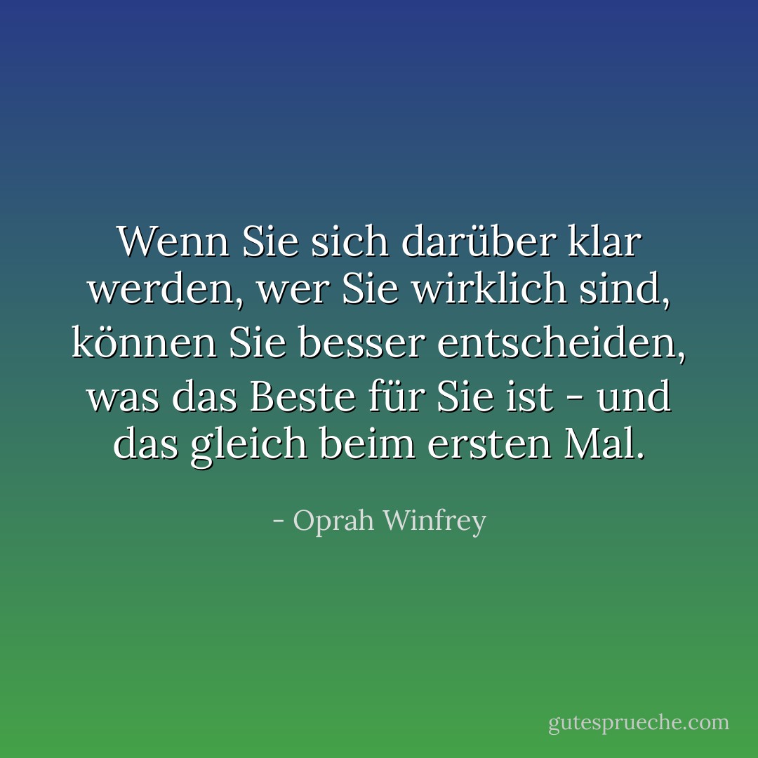 Wenn Sie sich darüber klar werden, wer Sie wirklich sind, können Sie besser entscheiden, was das Beste für Sie ist - und das gleich beim ersten Mal. - Oprah Winfrey<