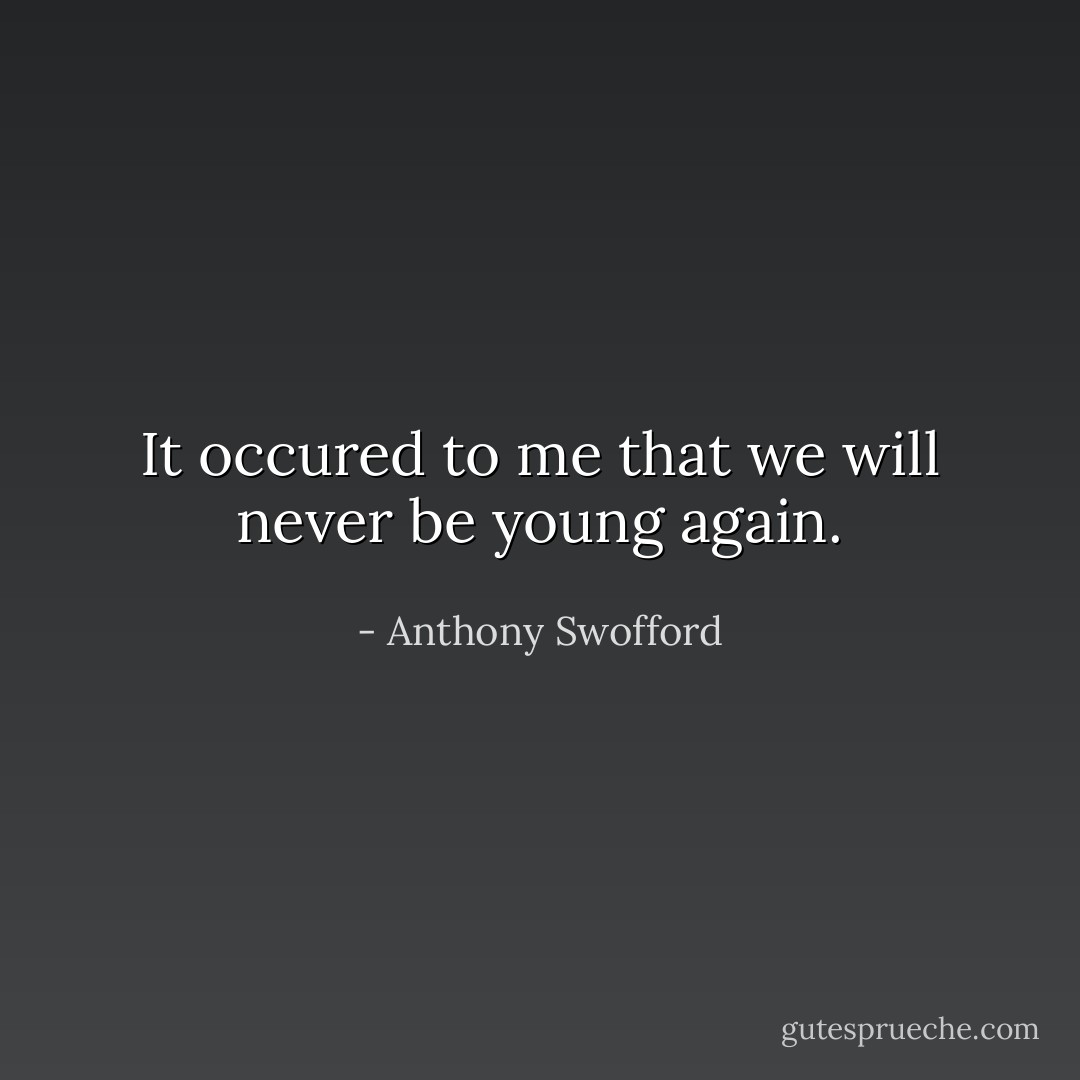 It occured to me that we will never be young again. - Anthony Swofford