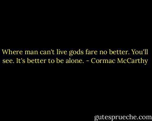 Where man can't live gods fare no better. You'll see. It's better to be alone. - Cormac McCarthy