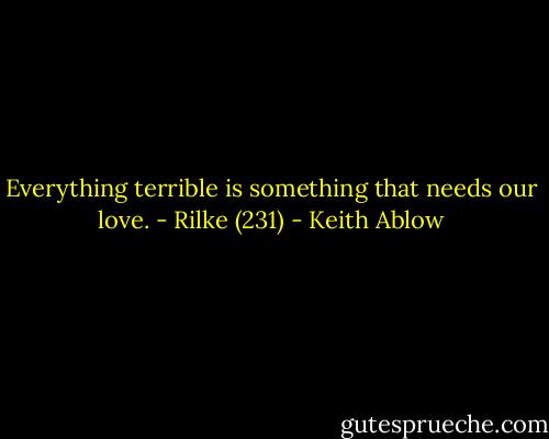 Everything terrible is something that needs our love. - Rilke (231) - Keith Ablow