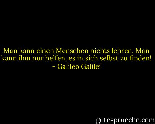 Man kann einen Menschen nichts lehren. Man kann ihm nur helfen, es in sich selbst zu finden! - Galileo Galilei