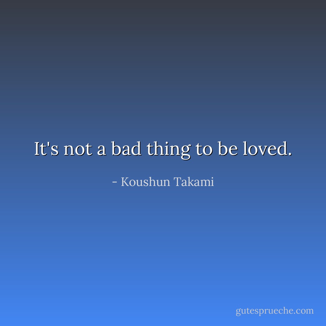 It's not a bad thing to be loved. - Koushun Takami