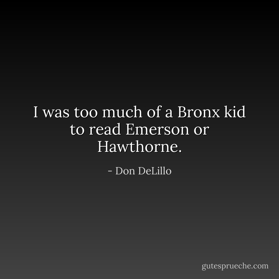 I was too much of a Bronx kid to read Emerson or Hawthorne. - Don DeLillo