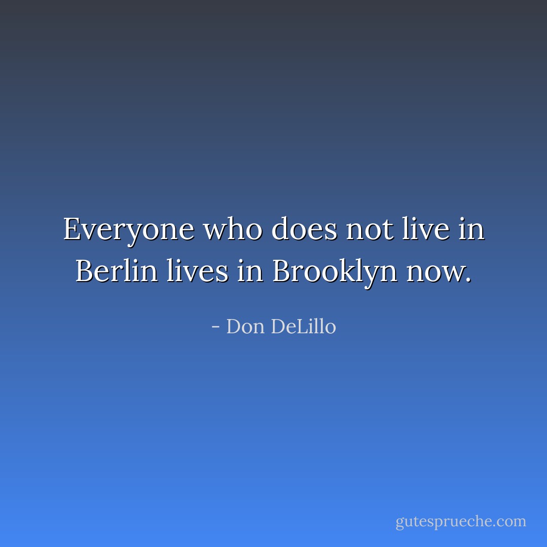 Everyone who does not live in Berlin lives in Brooklyn now. - Don DeLillo