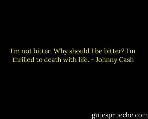 I'm not bitter. Why should I be bitter? I'm thrilled to death with life. - Johnny Cash
