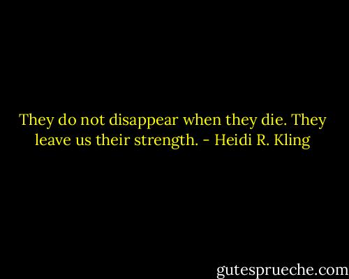 They do not disappear when they die. They leave us their strength. - Heidi R. Kling