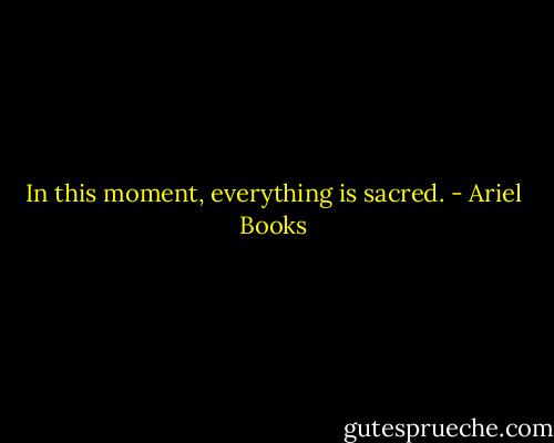 In this moment, everything is sacred. - Ariel Books