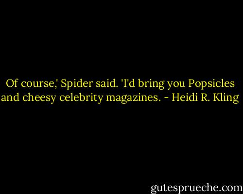 Of course,' Spider said. 'I'd bring you Popsicles and cheesy celebrity magazines. - Heidi R. Kling