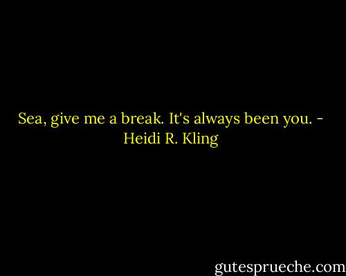 Sea, give me a break. It's always been you. - Heidi R. Kling