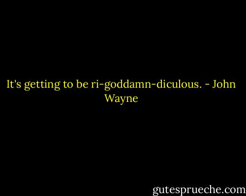 It's getting to be ri-goddamn-diculous. - John Wayne