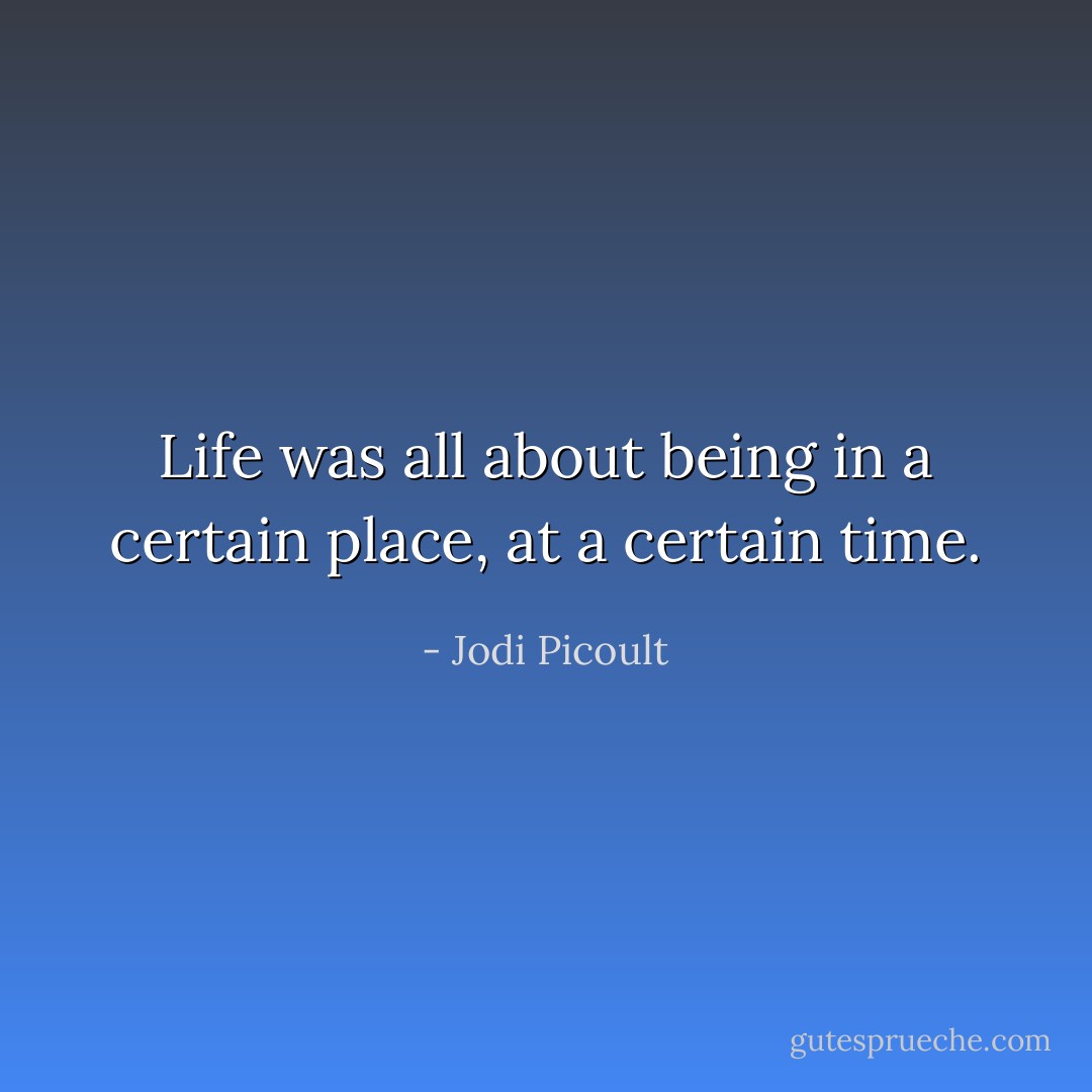 Life was all about being in a certain place, at a certain time. - Jodi Picoult