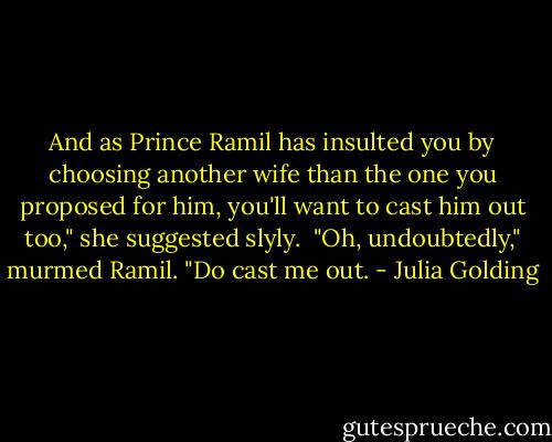 And as Prince Ramil has insulted you by choosing another wife than the one you proposed for him, you'll want to cast him out too," she suggested slyly.<br /> "Oh, undoubtedly," murmed Ramil. "Do cast me out. - Julia Golding
