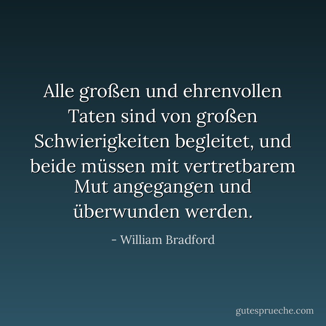 Alle großen und ehrenvollen Taten sind von großen Schwierigkeiten begleitet, und beide müssen mit vertretbarem Mut angegangen und überwunden werden. - William Bradford<