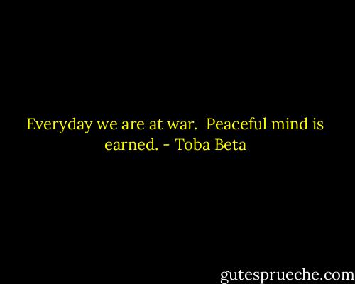Everyday we are at war. <br />Peaceful mind is earned. - Toba Beta