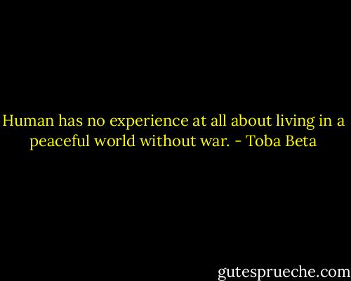 Human has no experience at all about<br />living in a peaceful world without war. - Toba Beta