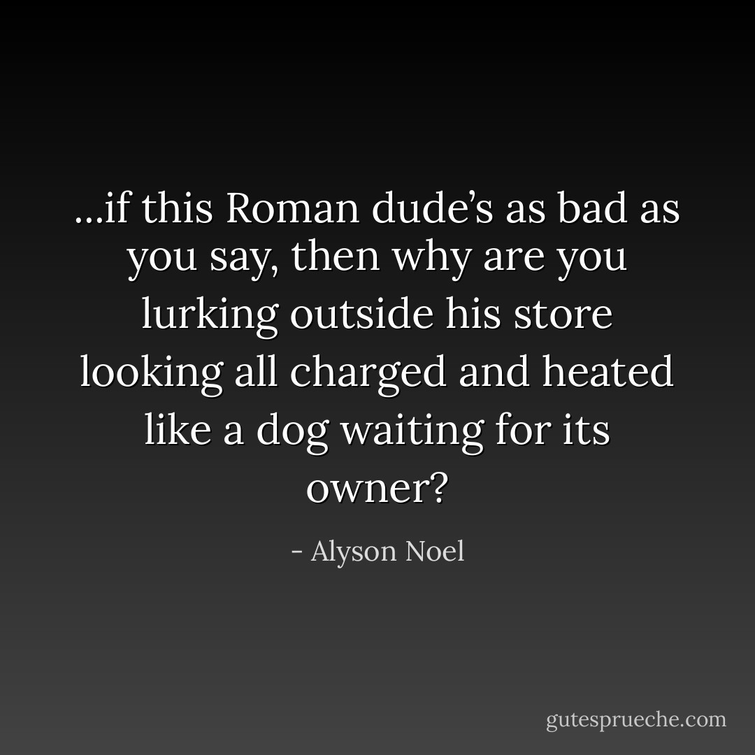 ...if this Roman dude’s as bad as you say, then why are you lurking outside his store looking all charged and heated like a dog waiting for its owner? - Alyson Noel