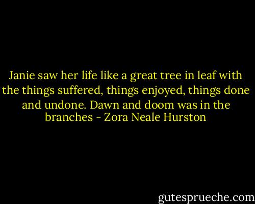 Janie saw her life like a great tree in leaf with the things suffered, things enjoyed, things done and undone. Dawn and doom was in the branches - Zora Neale Hurston