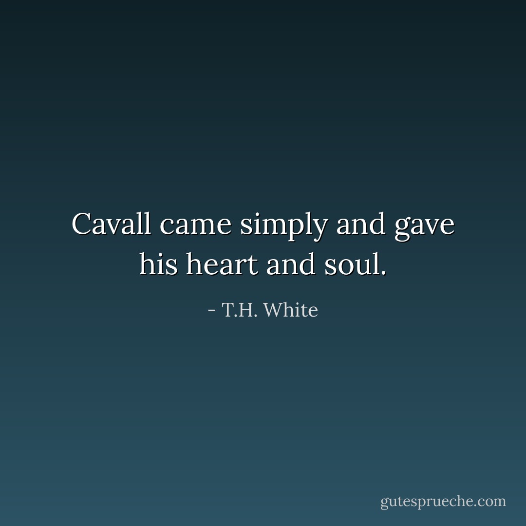 Cavall came simply and gave his heart and soul. - T.H. White