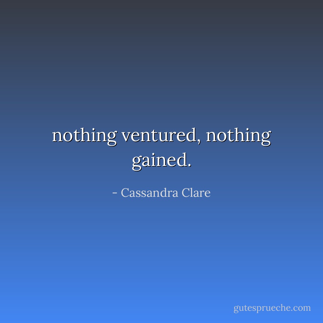 nothing ventured, nothing gained. - Cassandra Clare
