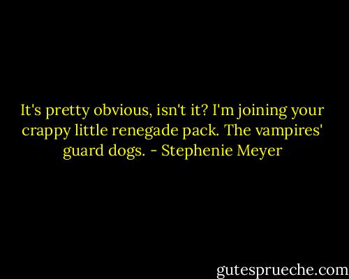 It's pretty obvious, isn't it? I'm joining your crappy little renegade pack. The vampires' guard dogs. - Stephenie Meyer