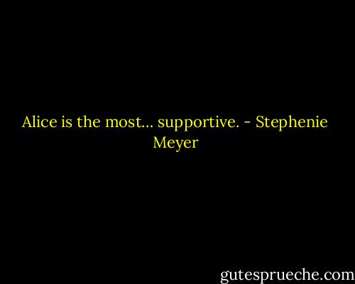 Alice is the most… supportive. - Stephenie Meyer