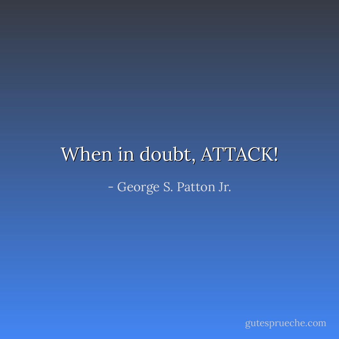 When in doubt, ATTACK! - George S. Patton Jr.