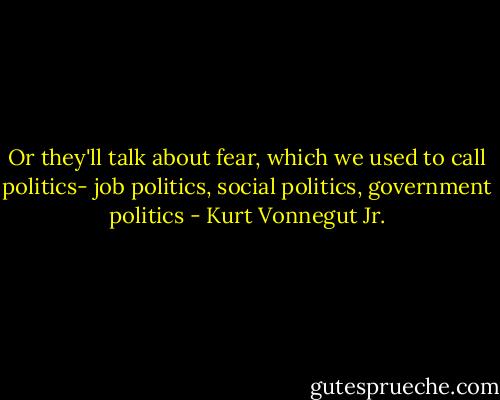 Or they'll talk about fear, which we used to call politics- job politics, social politics, government politics - Kurt Vonnegut Jr.
