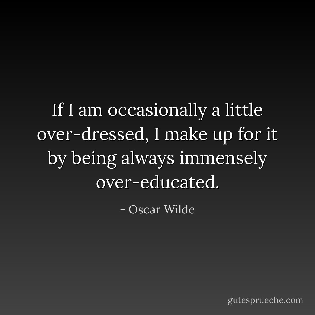 If I am occasionally a little over-dressed, I make up for it by being always immensely over-educated. - Oscar Wilde