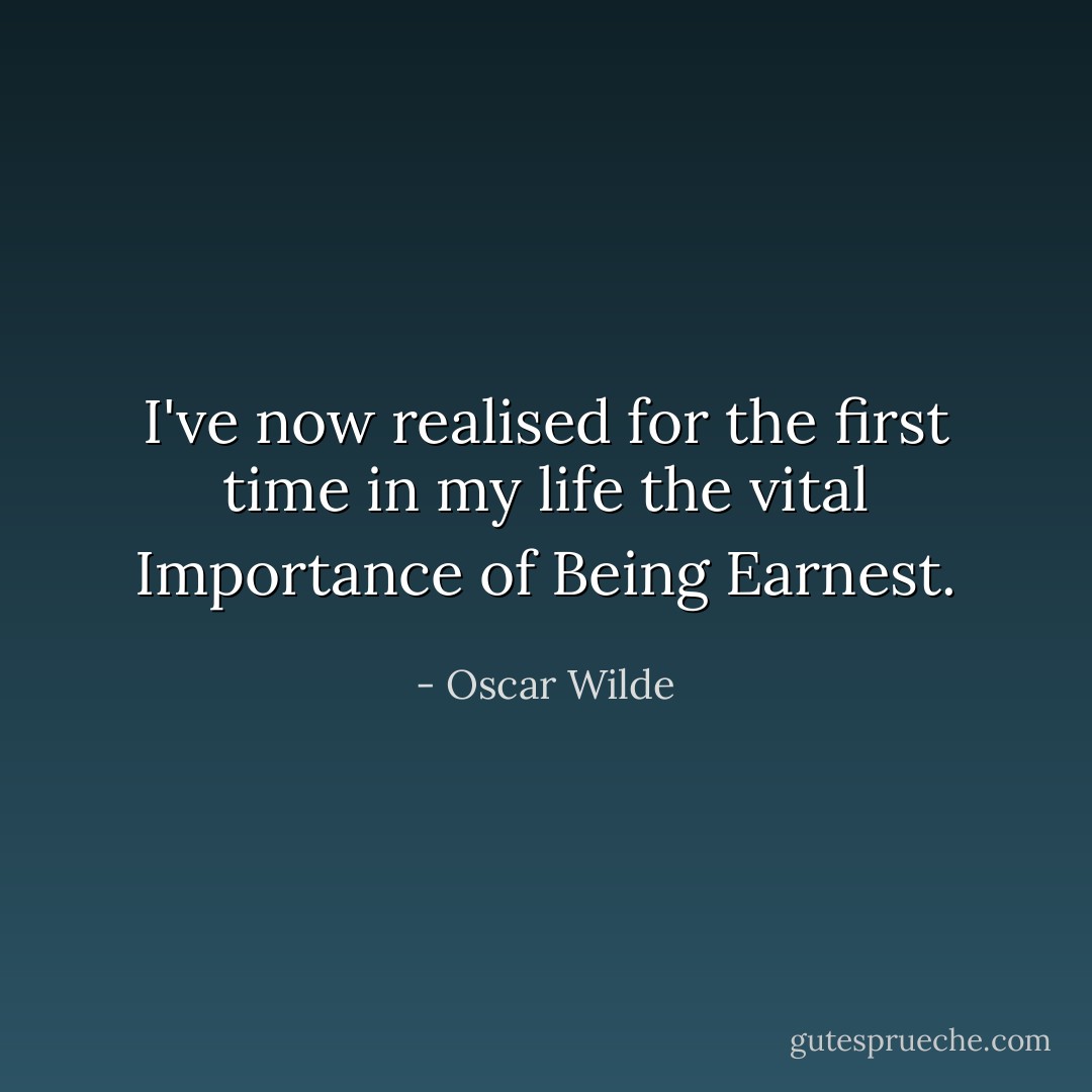 I've now realised for the first time in my life the vital Importance of Being Earnest. - Oscar Wilde