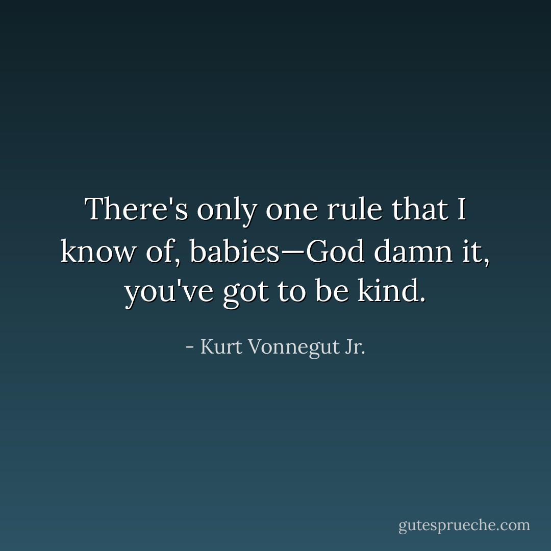 There's only one rule that I know of, babies—God damn it, you've got to be kind. - Kurt Vonnegut Jr.