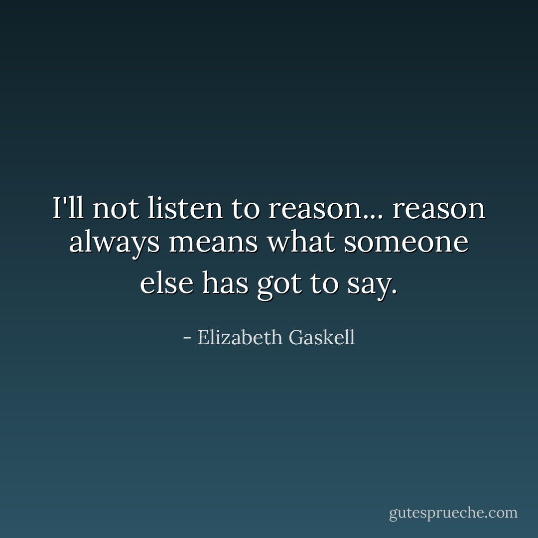 I'll not listen to reason... reason always means what someone else has got to say. - Elizabeth Gaskell