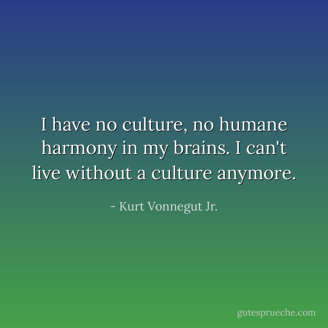 I have no culture, no humane harmony in my brains. I can't live without a culture anymore. - Kurt Vonnegut Jr.