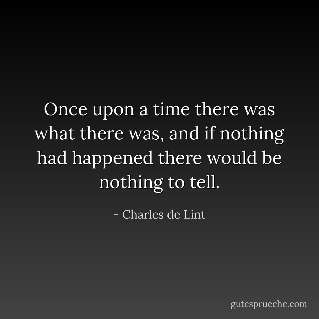Once upon a time there was what there was, and if nothing had happened there would be nothing to tell. - Charles de Lint