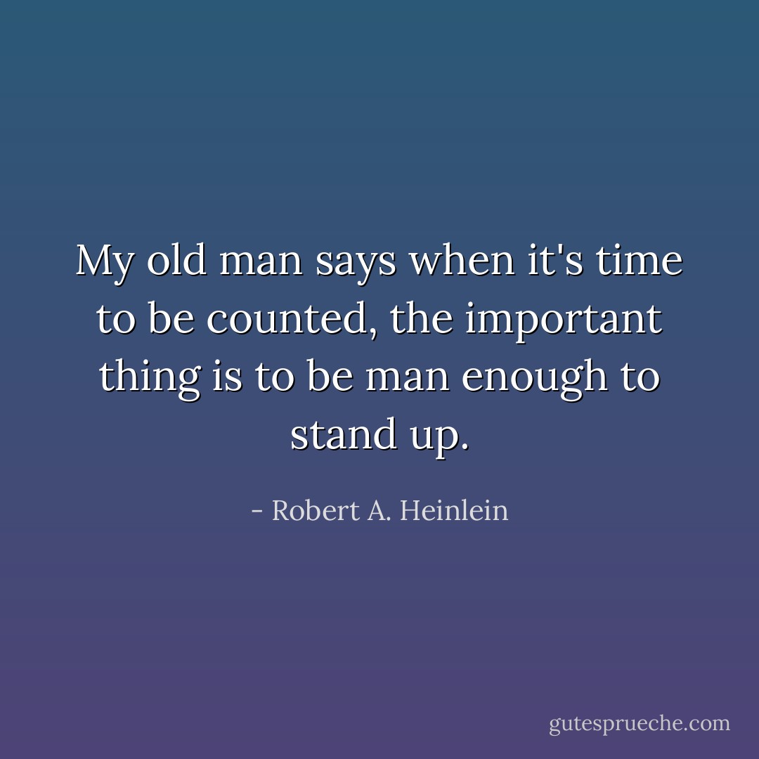 My old man says when it's time to be counted, the important thing is to be man enough to stand up. - Robert A. Heinlein