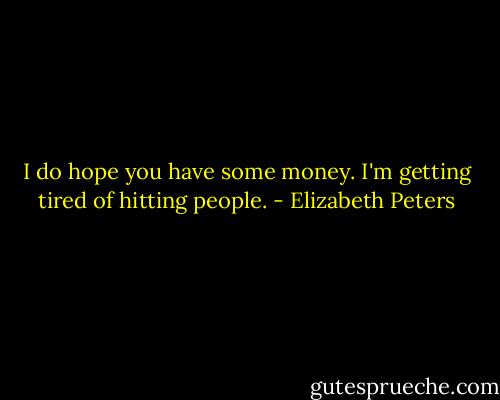 I do hope you have some money. I'm getting tired of hitting people. - Elizabeth Peters