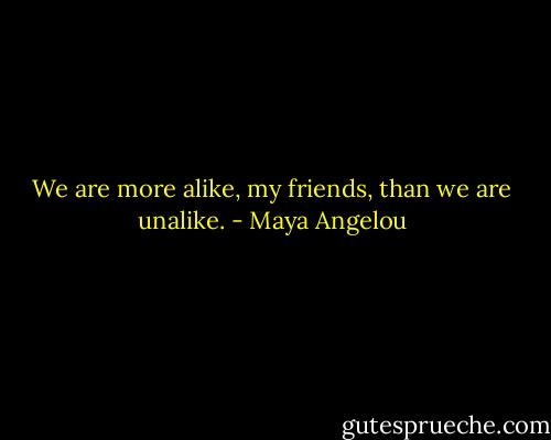 We are more alike, my friends, than we are unalike. - Maya Angelou