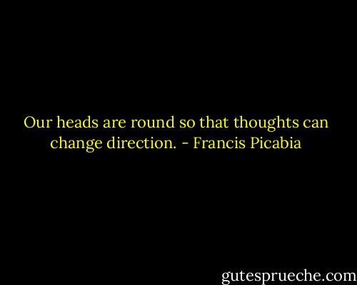 Our heads are round so that thoughts can change direction. - Francis Picabia