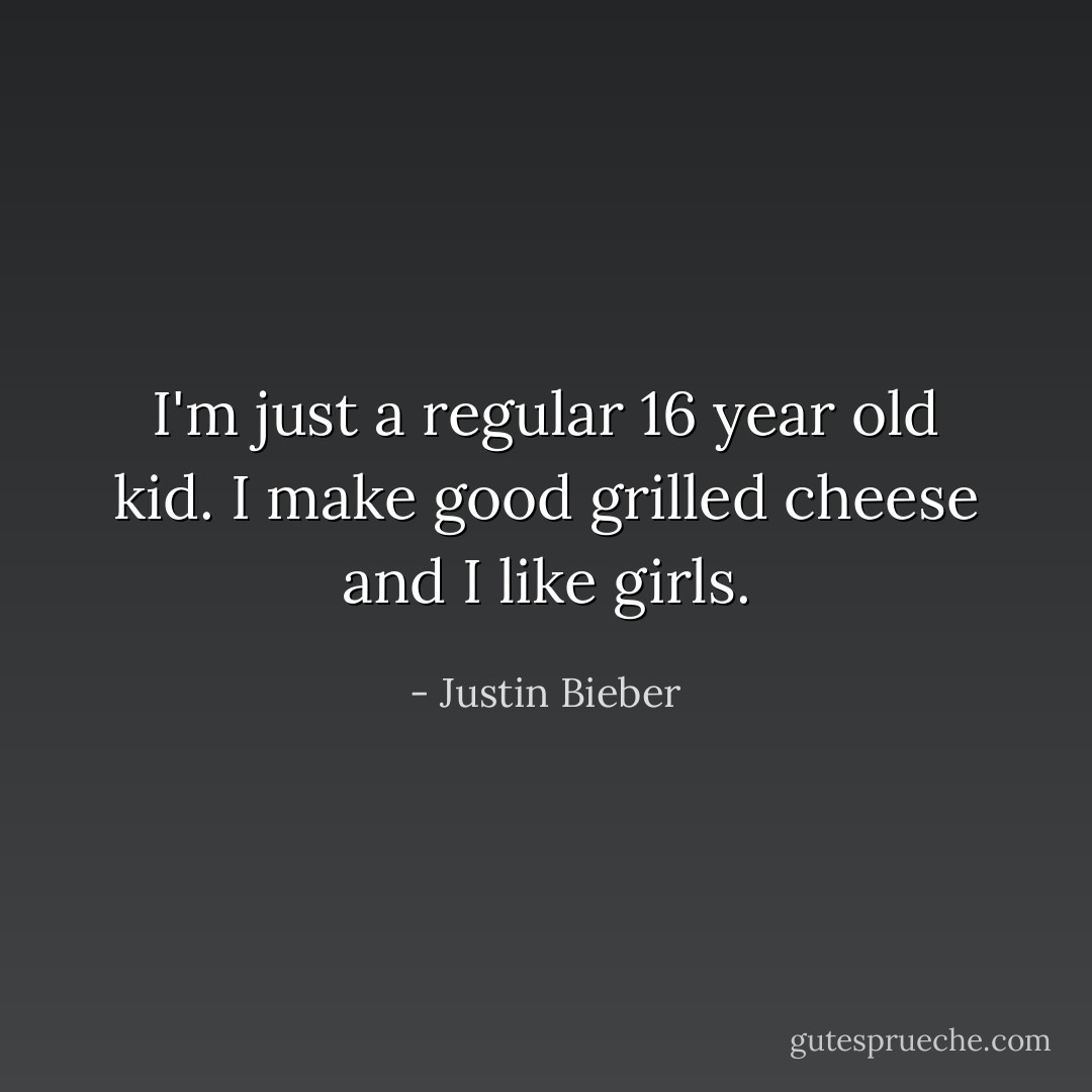 I'm just a regular 16 year old kid. I make good grilled cheese and I like girls. - Justin Bieber