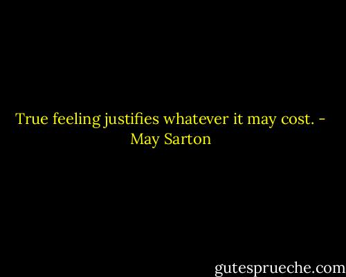 True feeling justifies whatever it may cost. - May Sarton
