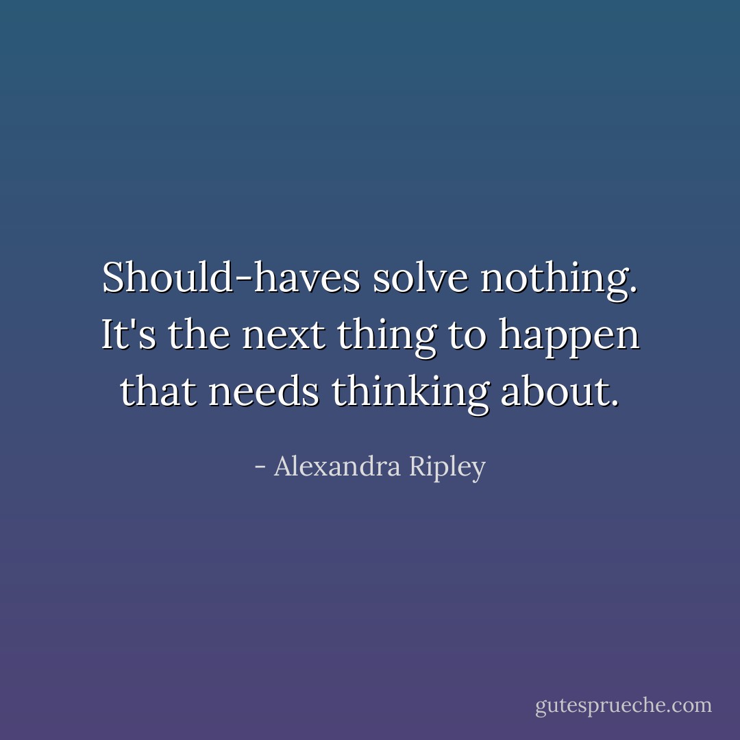 Should-haves solve nothing. It's the next thing to happen that needs thinking about. - Alexandra Ripley