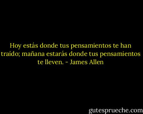 Hoy estás donde tus pensamientos te han traído; mañana estarás donde tus pensamientos te lleven. - James Allen