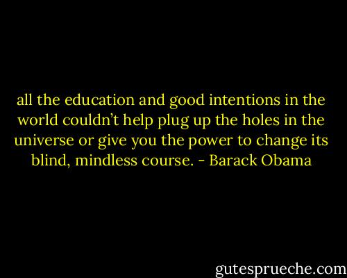 all the education and good intentions in the world couldn’t help plug up the holes in the universe or give you the power to change its blind, mindless course. - Barack Obama