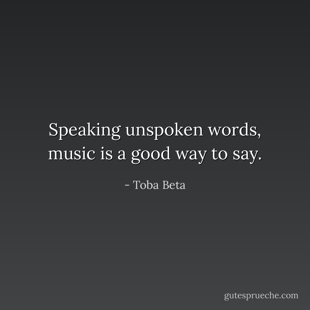 Speaking unspoken words,<br />music is a good way to say. - Toba Beta