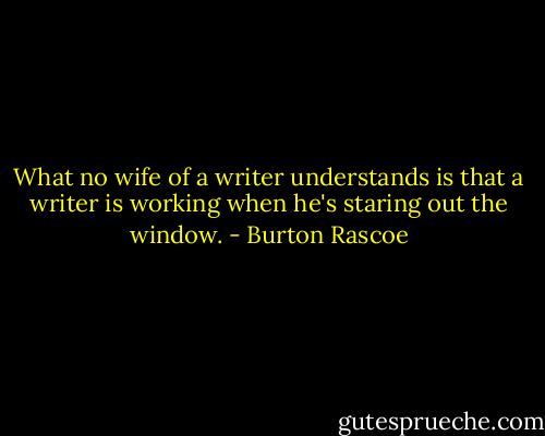 What no wife of a writer understands is that a writer is working when he's staring out the window. - Burton Rascoe