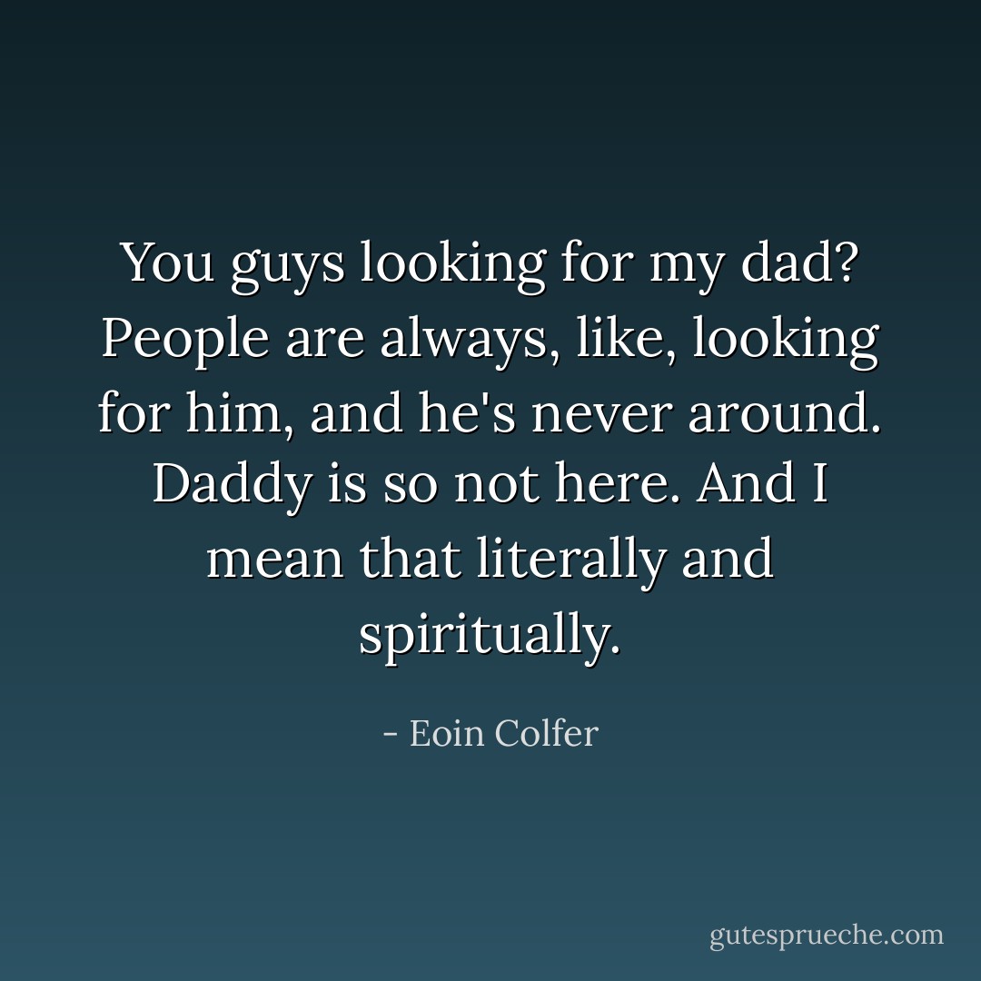 You guys looking for my dad? People are always, like, looking for him, and he's never around. Daddy is so not here. And I mean that literally and spiritually. - Eoin Colfer