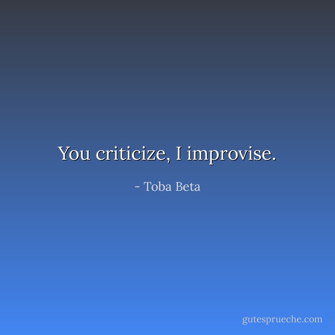 You criticize, I improvise. - Toba Beta