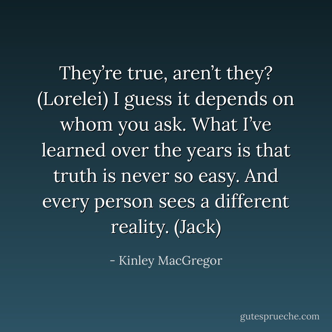 They’re true, aren’t they? (Lorelei)<br />I guess it depends on whom you ask. What I’ve learned over the years is that truth is never so easy. And every person sees a different reality. (Jack) - Kinley MacGregor