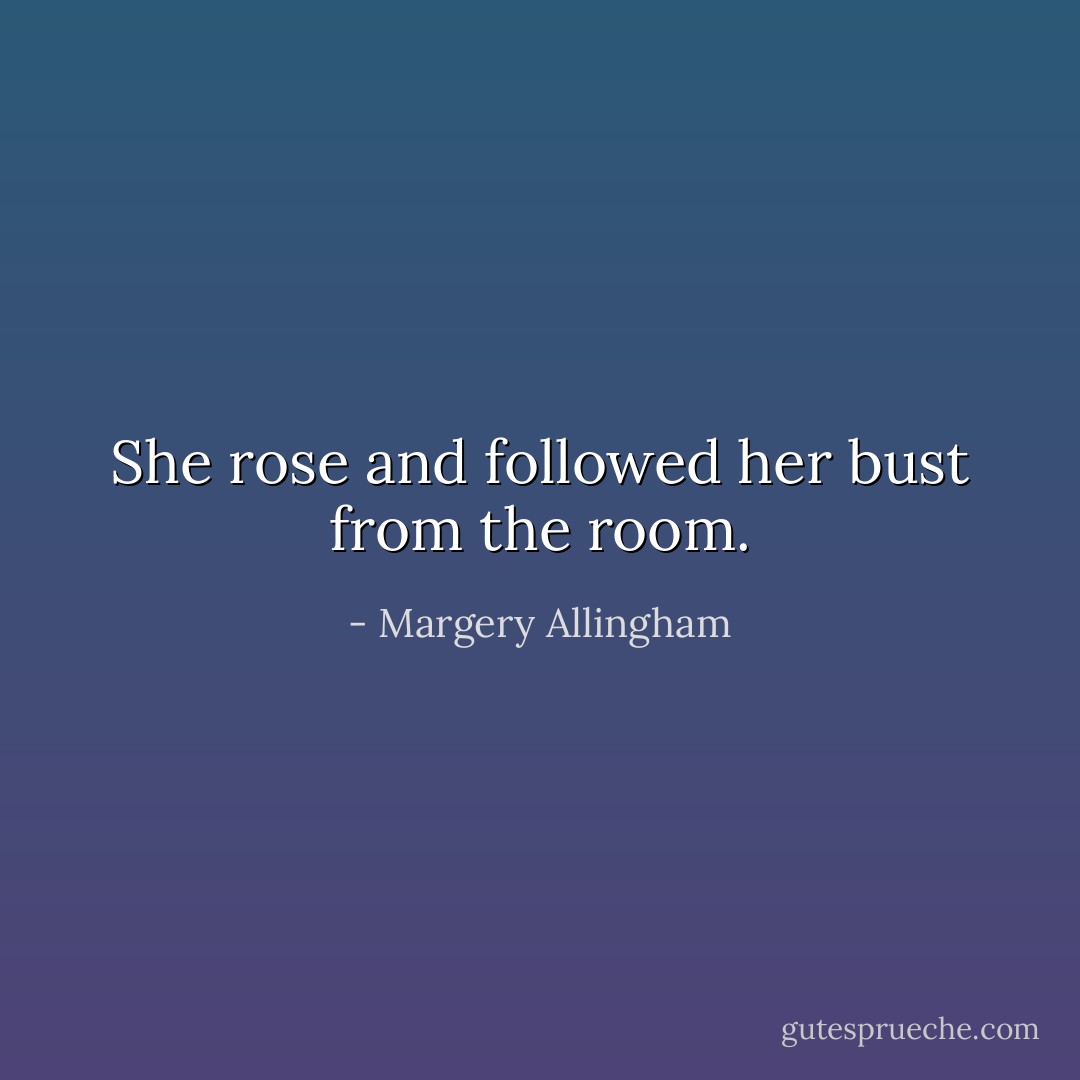 She rose and followed her bust from the room. - Margery Allingham