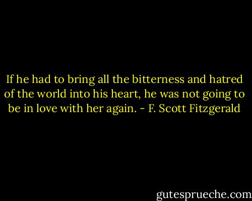 If he had to bring all the bitterness and hatred of the world into his heart, he was not going to be in love with her again. - F. Scott Fitzgerald