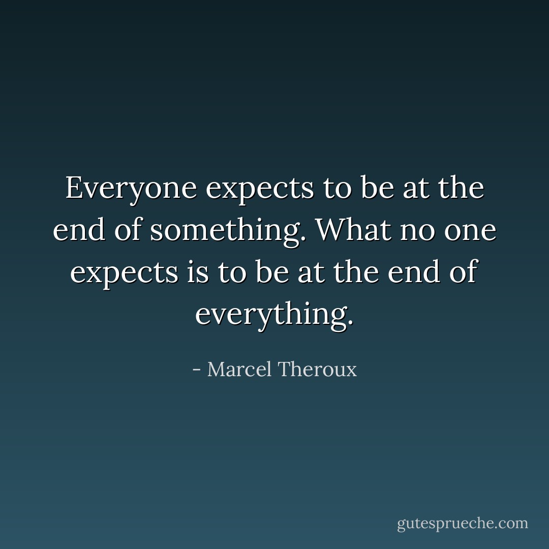 Everyone expects to be at the end of something. What no one expects is to be at the end of everything. - Marcel Theroux